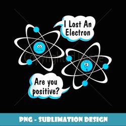 I Lost An Electron - Are You Positive Funny Science - PNG Sublimation Digital Download