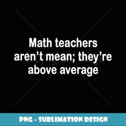 Math Teachers Aren't Mean - They're Above Average - PNG Transparent Sublimation File