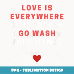 Love Is Everywhere So Is The Flu Wash Your Hands Gift - Signature Sublimation PNG File