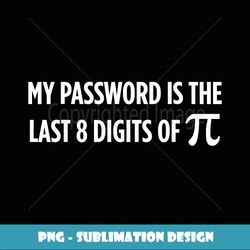 My Password Is The Last 8 Digits of Pi Math Teacher - Exclusive PNG Sublimation Download