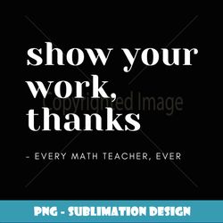 Show Your Work, Thanks Math Teacher - Instant PNG Sublimation Download