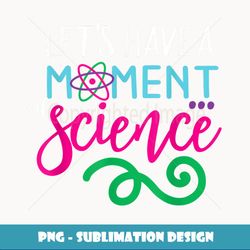 Funny Let's Have a Moment of Science Teacher Student - Instant Sublimation Digital Download