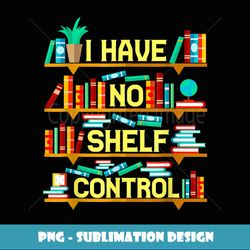 I Have No Shelfs Controls Reading Reader Book Lover - Creative Sublimation PNG Download