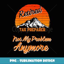 retired tax preparer not my problem retirement gift - png transparent sublimation file