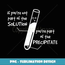 If You're not Part of Solution You're Part of Precipitate - Artistic Sublimation Digital File