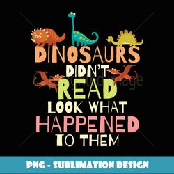 Dinosaurs Didnt Read Look What Happened To Them Teacher - Instant Sublimation Digital Download