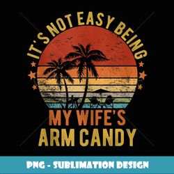 fathers day not easy being my wifes arm candy husband - png sublimation digital download