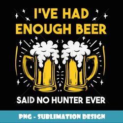 I've had enough beer - said no hunter ever saying for hunter - Decorative Sublimation PNG File