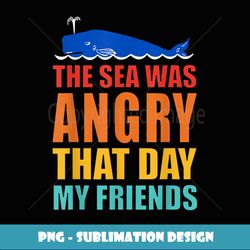 he Sea Was Angry hat Day My Friends Funny Apparel - Trendy Sublimation Digital Download