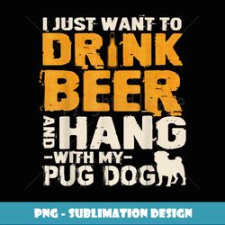 Vintage I Just Want o Drink Beer And Hang With My Pug Dog - Sublimation-Ready PNG File