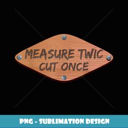 Measure wice Cut Once - Funny Handyman Joke ee - Premium PNG Sublimation File