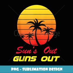 Sun's Out Guns Out - High-Resolution PNG Sublimation File
