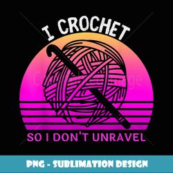 I Crochet So I Don't Unravel Crocheter Crocheting Lover - Instant Sublimation Digital Download