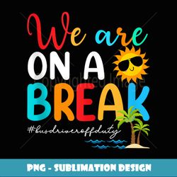 Funny We Are On A Break Bus Driver Off Duty Summer Vacation - Instant PNG Sublimation Download