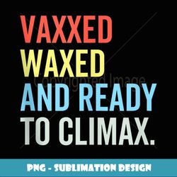 vaxxed waxed and ready to climax vaxxedandwaxed funny - sublimation-ready png file