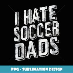 i hate soccer dads grandpa gifts funny graphic tees for men - creative sublimation png download