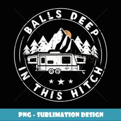 balls deep in this hitch funny camping - stylish sublimation digital download
