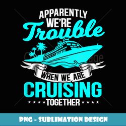 Apparently We're Trouble When We Are Cruising Together - Exclusive Sublimation Digital File
