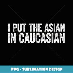 I Put The Asian In Caucasian - Sublimation-Ready PNG File