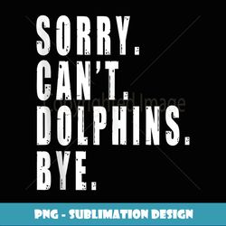 Sorry Can't Dolphins Bye Sea Animal Marine Life Funny Saying - Special Edition Sublimation PNG File