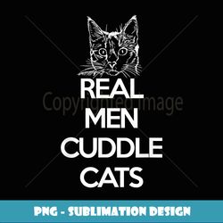 Real Men Cuddle Cats shirt Funny Cat Father's Gift - PNG Transparent Sublimation Design