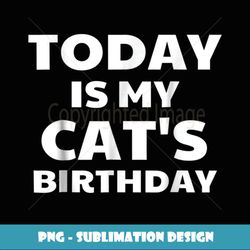Today Is My Cat s Birthday Funny Cat - Exclusive PNG Sublimation Download
