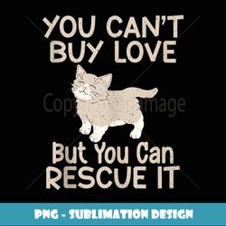 you cant buy love but you can rescue it cat rescue - png transparent sublimation design