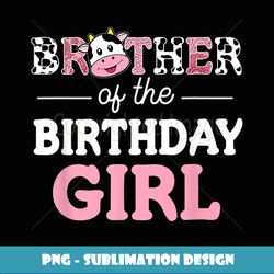 Brother Of The Birthday Girl Farm Cow Daddy Papa - High-Resolution PNG Sublimation File