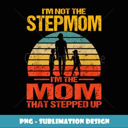 I'm Not The Stepmom I'm The Mom That Stepped Up Vintage - Vintage Sublimation PNG Download