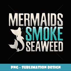Marijuana s Mermaids Smoke Seaweeds Funny Weed Gifts - Sublimation-Ready PNG File
