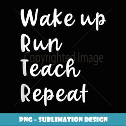 Wake Up Run Teach Repeat Funny Running Saying Teacher Runner - Special Edition Sublimation PNG File