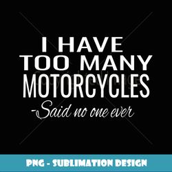 I Have Too Many Motorcycles Said No One Ever - Elegant Sublimation PNG Download