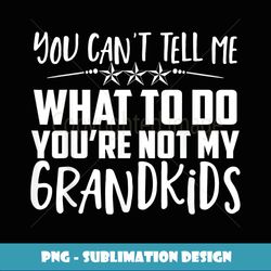 you can't tell me what to do you're not my grandkids - creative sublimation png download