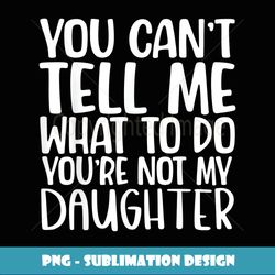 you can't tell me what to do you're not my daughter - artistic sublimation digital file