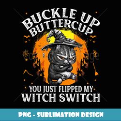 cat buckle up buttercup you just flipped my witch switch - premium sublimation digital download