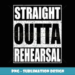 Straight Outta Rehearsal T Theatre - Unique Sublimation PNG Download