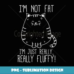 Funny Cat I'm Not Fat I'm just Really Fluffy - PNG Transparent Sublimation Design