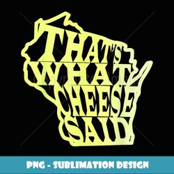 that's what cheese said wi greenbay cheese head state - decorative sublimation png file