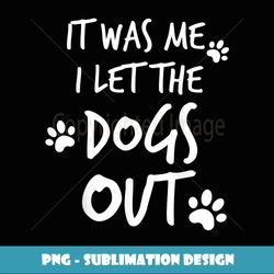 It Was Me I Let The Dogs Out Funny Dog Mom Dad - Professional Sublimation Digital Download