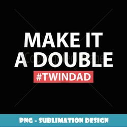 Funny Make it a Double Twin Dad Fathers Day - High-Resolution PNG Sublimation File