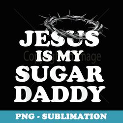 men's jesus is my sugar daddy for men man - png sublimation digital download