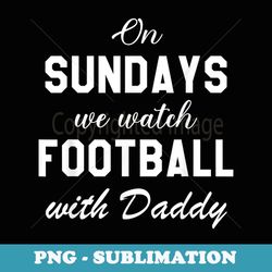 Sunday Football Dad,On Sundays We Watch Football With Daddy - Premium PNG Sublimation File