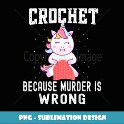 Crochet Because Murder Is Wrong, Unicorn Crocheting - PNG Transparent Digital Download File for Sublimation