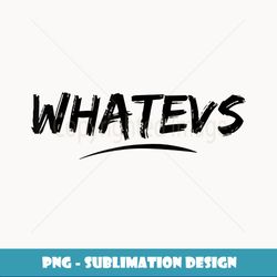 whatever - whatevs teeshirt with attitude choose your color - png sublimation digital download