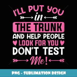 I'll Put You In The Trunk And Help People Look For You Don't - Artistic Sublimation Digital File