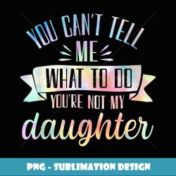 you can't tell me what to do you're not my daughter - sublimation-ready png file