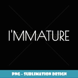 Immature Tshirt I'm mature - Aesthetic Sublimation Digital File