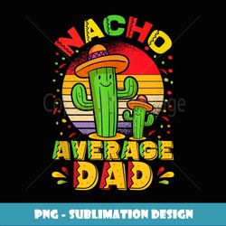 cinco de mayo dad nacho average daddy mexican - sublimation-ready png file