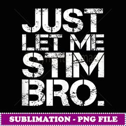 Just Let Me Stim, Bro a funny phrase used to raise aware - Modern Sublimation PNG File