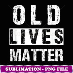 Old Lives Matter Tshirt 40th 50th 60th 70th Birthday Gift - Modern Sublimation PNG File